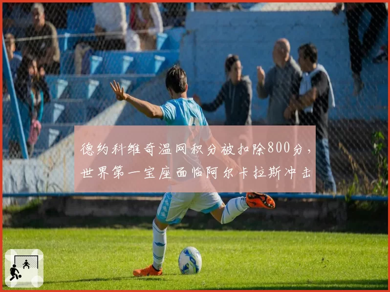 德约科维奇温网积分被扣除800分,世界第一宝座面临阿尔卡拉斯冲击