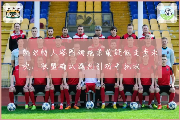 凯尔特人塔图姆绝杀前疑似走步未吹，联盟确认漏判引对手抗议