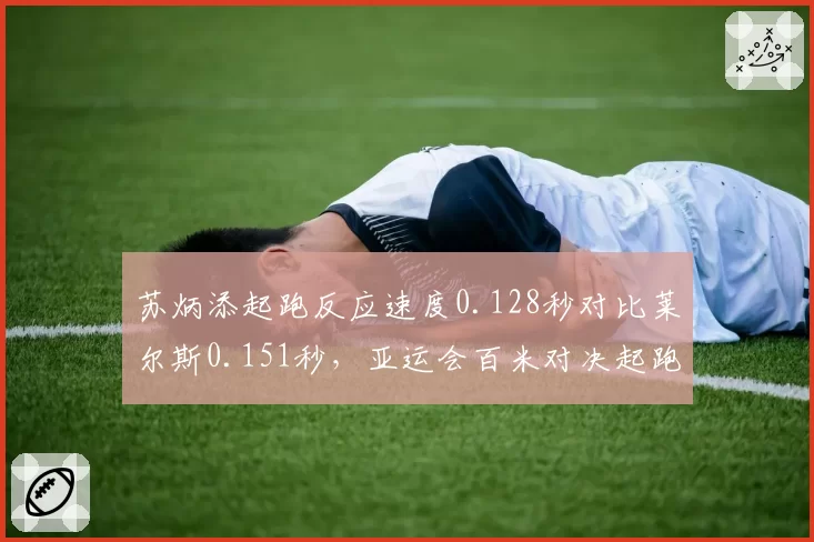 苏炳添起跑反应速度0.128秒对比莱尔斯0.151秒，亚运会百米对决起跑技术成胜负分水岭？