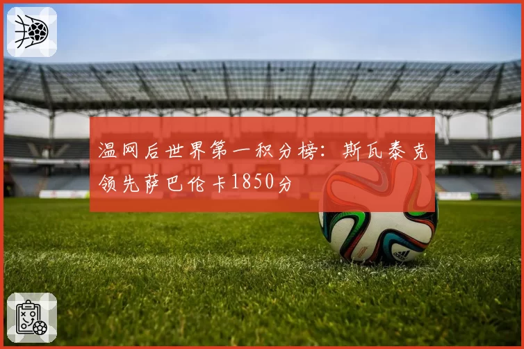 温网后世界第一积分榜：斯瓦泰克领先萨巴伦卡1850分