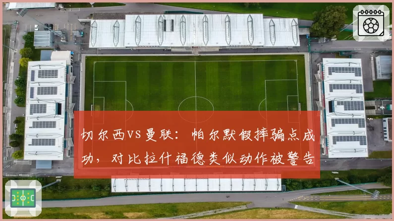 切尔西vs曼联：帕尔默假摔骗点成功，对比拉什福德类似动作被警告判罚双标