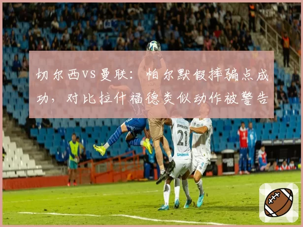 切尔西vs曼联：帕尔默假摔骗点成功，对比拉什福德类似动作被警告判罚双标