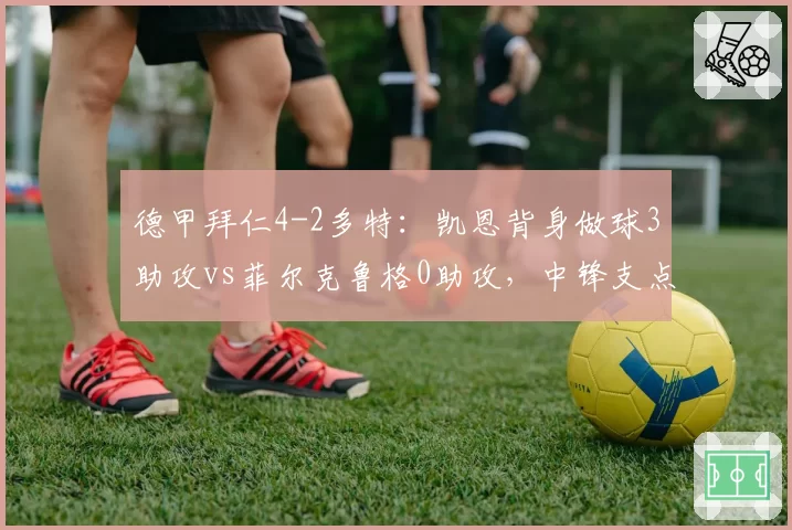 德甲拜仁4-2多特：凯恩背身做球3助攻vs菲尔克鲁格0助攻，中锋支点差距明显