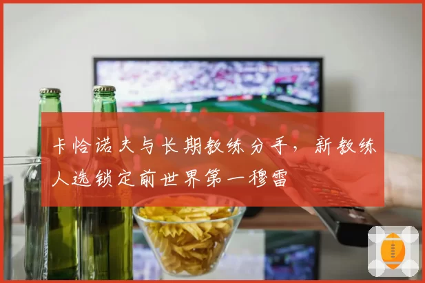 卡恰诺夫与长期教练分手，新教练人选锁定前世界第一穆雷
