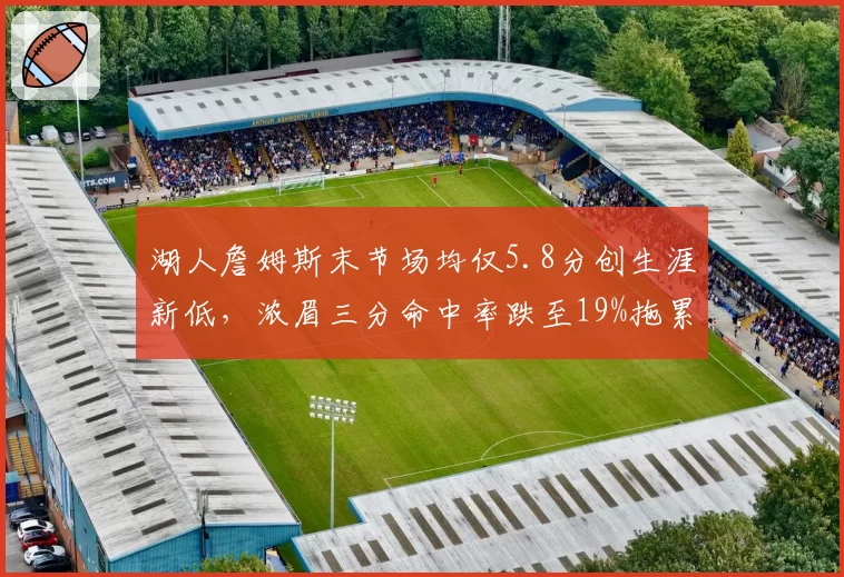 湖人詹姆斯末节场均仅5.8分创生涯新低,浓眉三分命中率跌至19%拖累西部前六冲刺