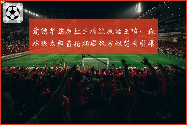 爱德华兹与杜兰特垃圾话互喷,森林狼太阳首轮相遇双方积怨或引爆系列赛