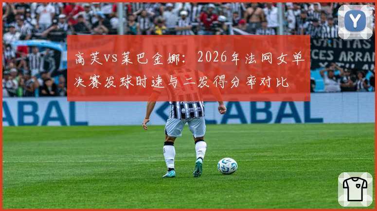 高芙vs莱巴金娜：2026年法网女单决赛发球时速与二发得分率对比