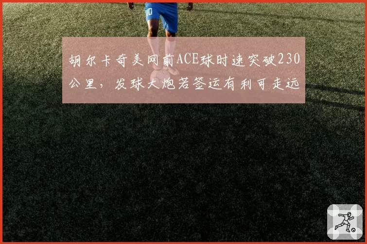 胡尔卡奇美网前ACE球时速突破230公里，发球大炮若签运有利可走远