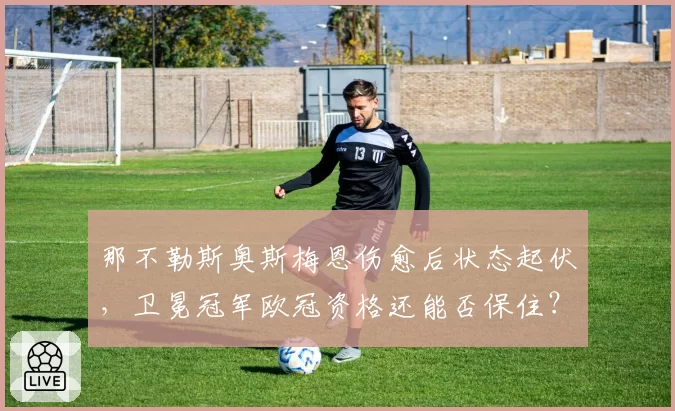 那不勒斯奥斯梅恩伤愈后状态起伏，卫冕冠军欧冠资格还能否保住？