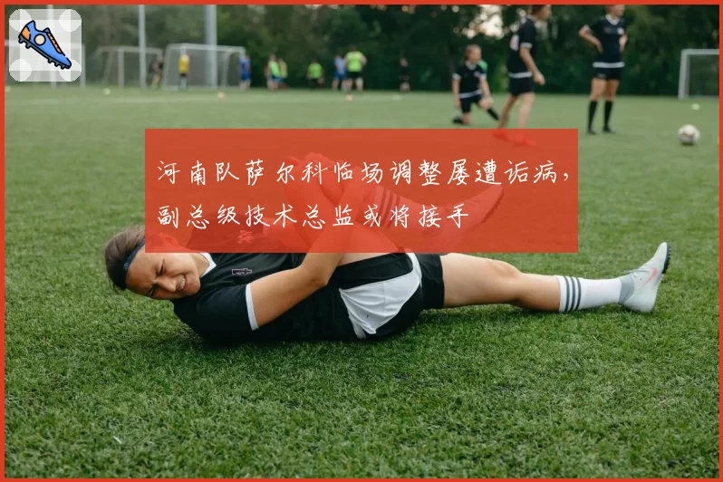 河南队萨尔科临场调整屡遭诟病，副总级技术总监或将接手