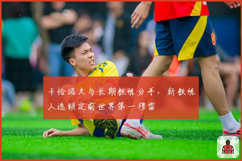 卡恰诺夫与长期教练分手，新教练人选锁定前世界第一穆雷