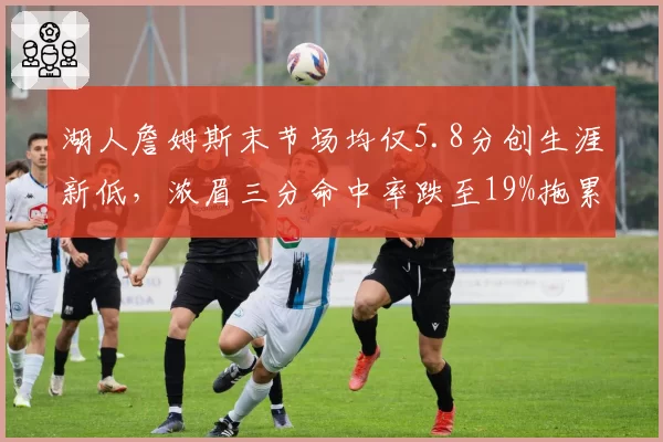 湖人詹姆斯末节场均仅5.8分创生涯新低，浓眉三分命中率跌至19%拖累西部前六冲刺