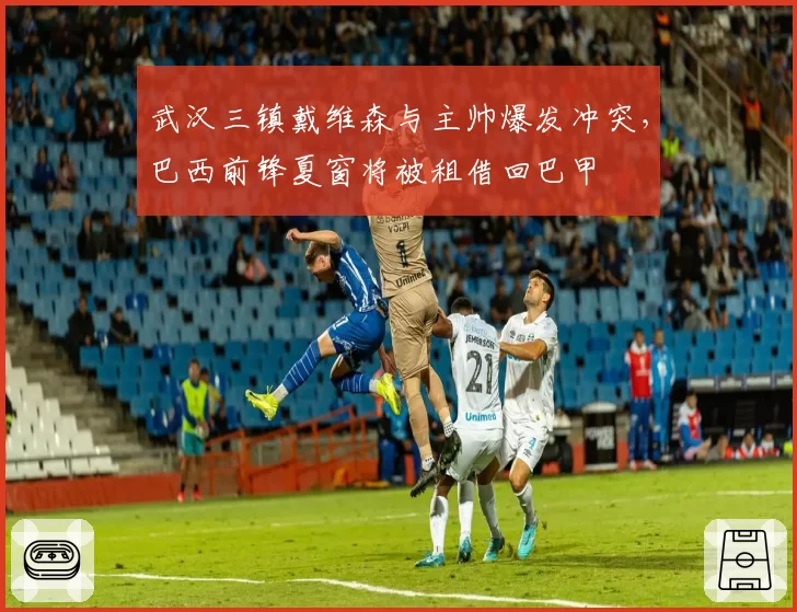 武汉三镇戴维森与主帅爆发冲突,巴西前锋夏窗将被租借回巴甲