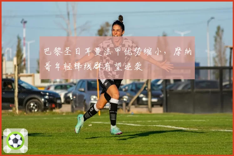 巴黎圣日耳曼法甲优势缩小，摩纳哥年轻锋线群有望逆袭