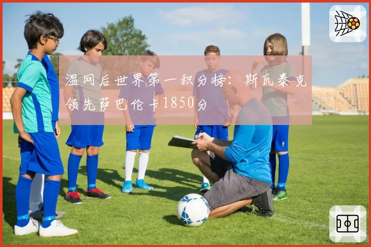 温网后世界第一积分榜：斯瓦泰克领先萨巴伦卡1850分