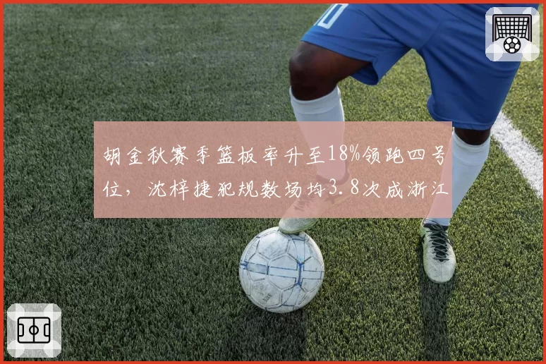 胡金秋赛季篮板率升至18%领跑四号位，沈梓捷犯规数场均3.8次成浙江队内线软肋