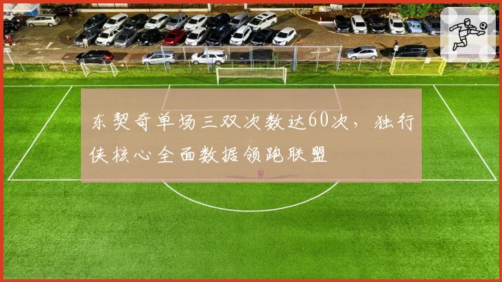 东契奇单场三双次数达60次，独行侠核心全面数据领跑联盟
