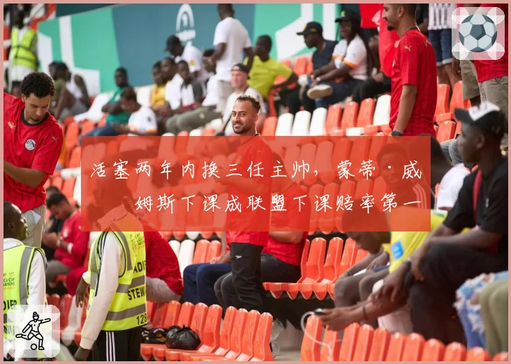 活塞两年内换三任主帅，蒙蒂·威廉姆斯下课成联盟下课赔率第一