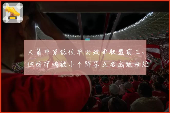 火箭申京低位单打效率联盟前三，但防守端被小个阵容点名成致命短板