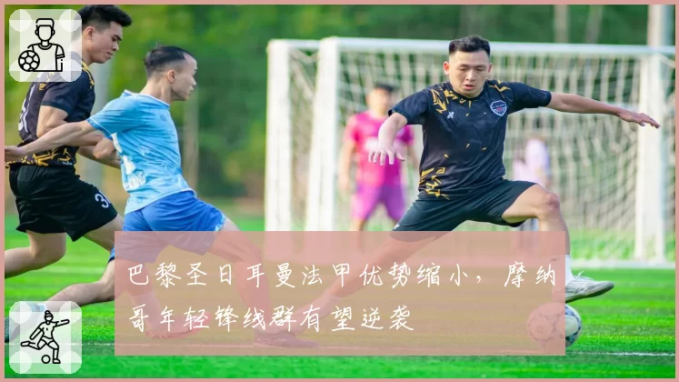 巴黎圣日耳曼法甲优势缩小，摩纳哥年轻锋线群有望逆袭
