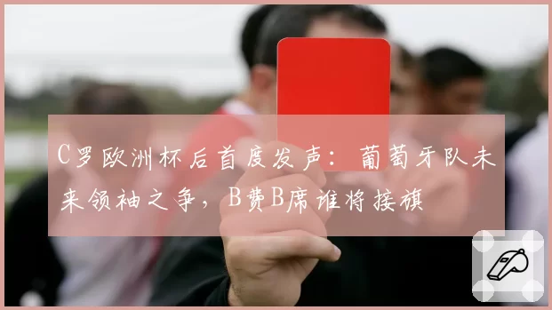 C罗欧洲杯后首度发声：葡萄牙队未来领袖之争，B费B席谁将接旗