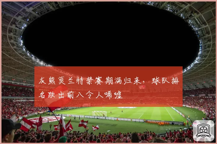 灰熊莫兰特禁赛期满归来，球队排名跌出前八令人唏嘘