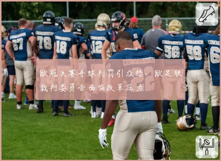 欧冠决赛手球判罚引众怒，欧足联裁判委员会面临改革压力