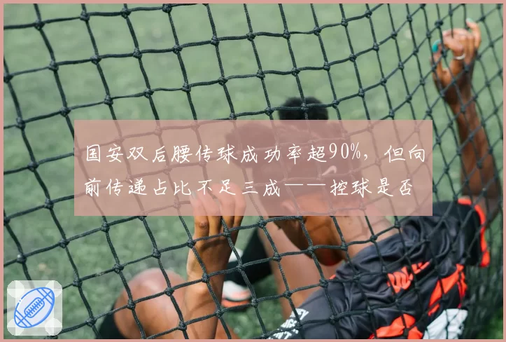 国安双后腰传球成功率超90%，但向前传递占比不足三成——控球是否成无意义倒脚？