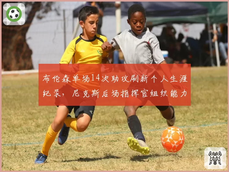 布伦森单场14次助攻刷新个人生涯纪录，尼克斯后场指挥官组织能力全面进化__br_