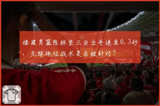 福建男篮陈林坚三分出手速度0.3秒,无球跑位战术是否被针对?