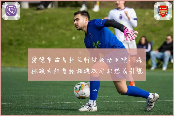 爱德华兹与杜兰特垃圾话互喷,森林狼太阳首轮相遇双方积怨或引爆系列赛