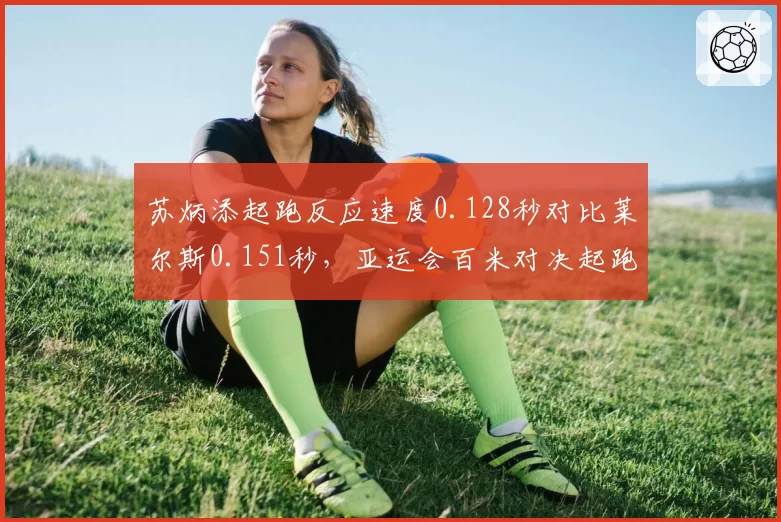 苏炳添起跑反应速度0.128秒对比莱尔斯0.151秒，亚运会百米对决起跑技术成胜负分水岭？