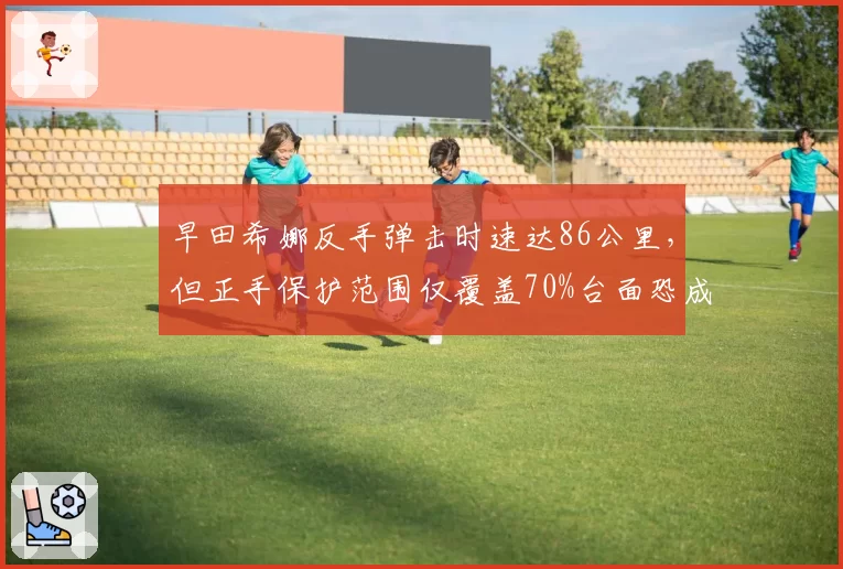 早田希娜反手弹击时速达86公里，但正手保护范围仅覆盖70%台面恐成漏洞
