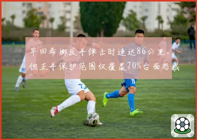 早田希娜反手弹击时速达86公里，但正手保护范围仅覆盖70%台面恐成漏洞