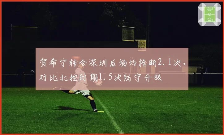 贺希宁转会深圳后场均抢断2.1次，对比北控时期1.5次防守升级