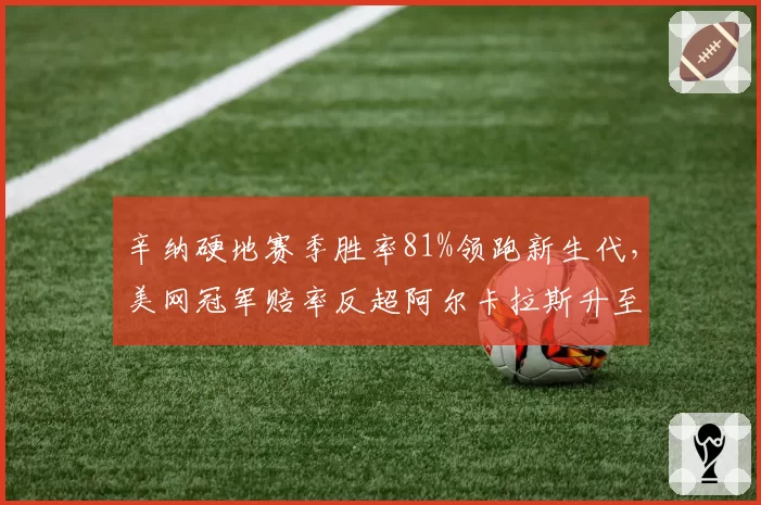 辛纳硬地赛季胜率81%领跑新生代,美网冠军赔率反超阿尔卡拉斯升至第一