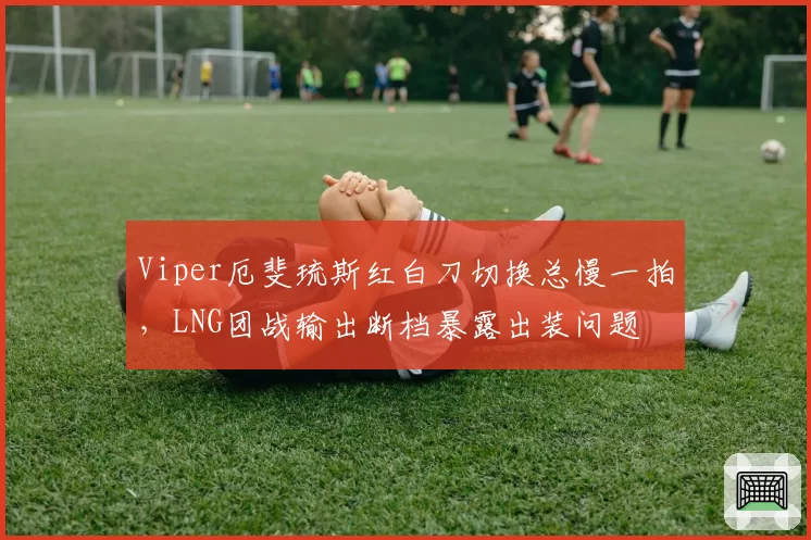 Viper厄斐琉斯红白刀切换总慢一拍，LNG团战输出断档暴露出装问题