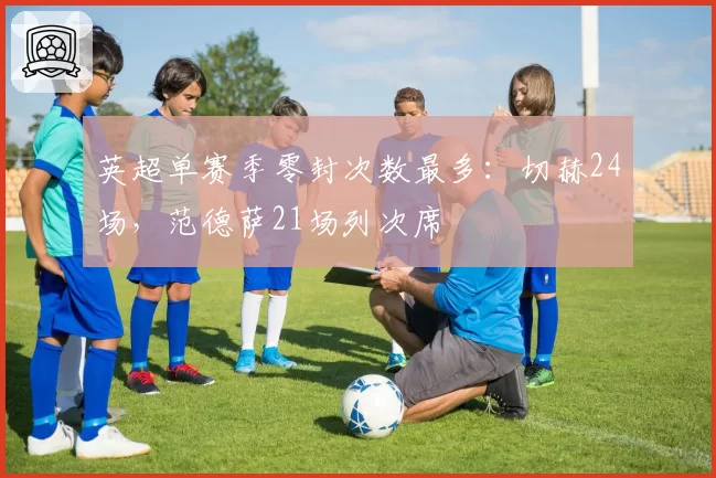 英超单赛季零封次数最多:切赫24场,范德萨21场列次席