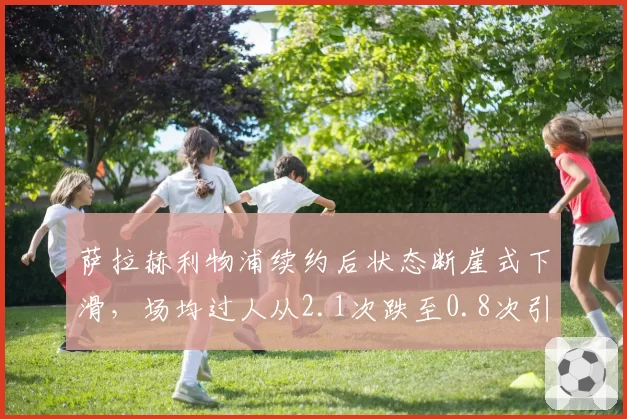萨拉赫利物浦续约后状态断崖式下滑，场均过人从2.1次跌至0.8次引争议