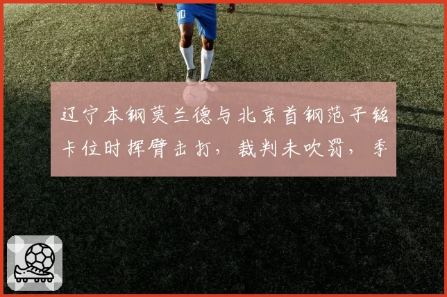 辽宁本钢莫兰德与北京首钢范子铭卡位时挥臂击打,裁判未吹罚,季后赛相遇冲突会否再现?