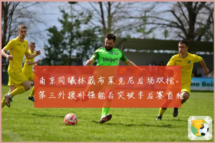南京同曦林葳布莱克尼后场双枪，第三外援补强能否突破季后赛首轮？