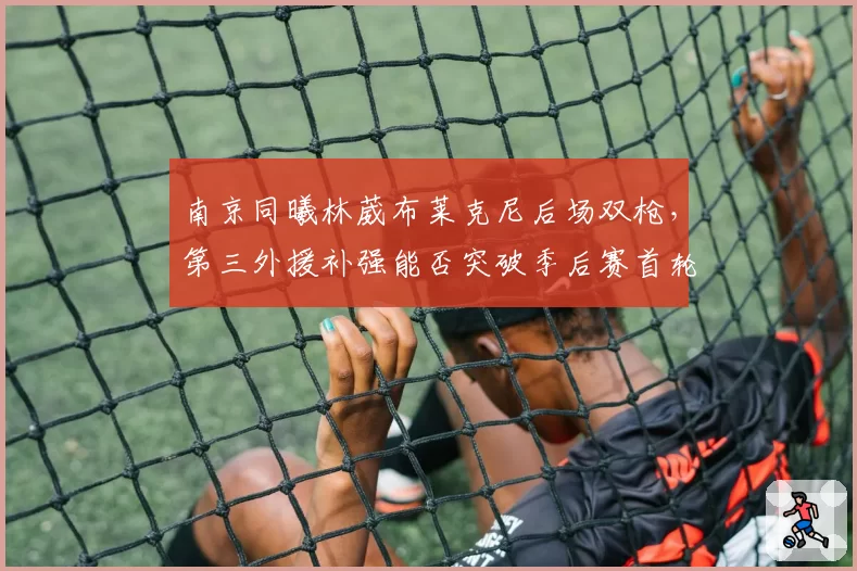 南京同曦林葳布莱克尼后场双枪，第三外援补强能否突破季后赛首轮？