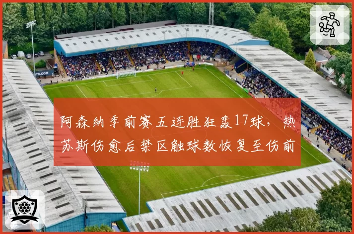 阿森纳季前赛五连胜狂轰17球，热苏斯伤愈后禁区触球数恢复至伤前92%