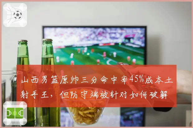 山西男篮原帅三分命中率45%成本土射手王，但防守端被针对如何破解？
