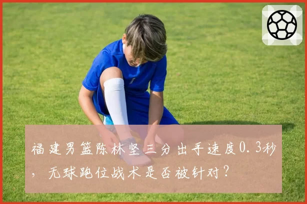福建男篮陈林坚三分出手速度0.3秒,无球跑位战术是否被针对?