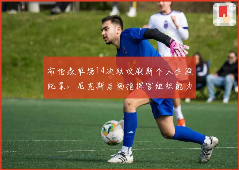 布伦森单场14次助攻刷新个人生涯纪录，尼克斯后场指挥官组织能力全面进化__br_