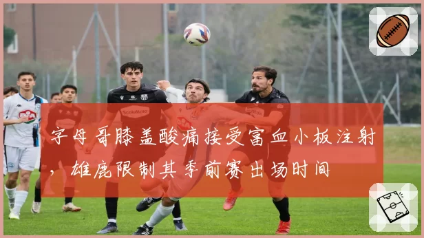 字母哥膝盖酸痛接受富血小板注射，雄鹿限制其季前赛出场时间