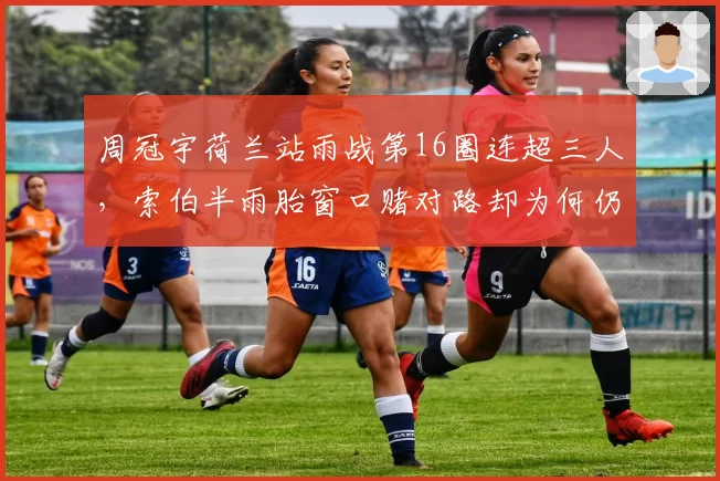 周冠宇荷兰站雨战第16圈连超三人，索伯半雨胎窗口赌对路却为何仍无缘积分区？