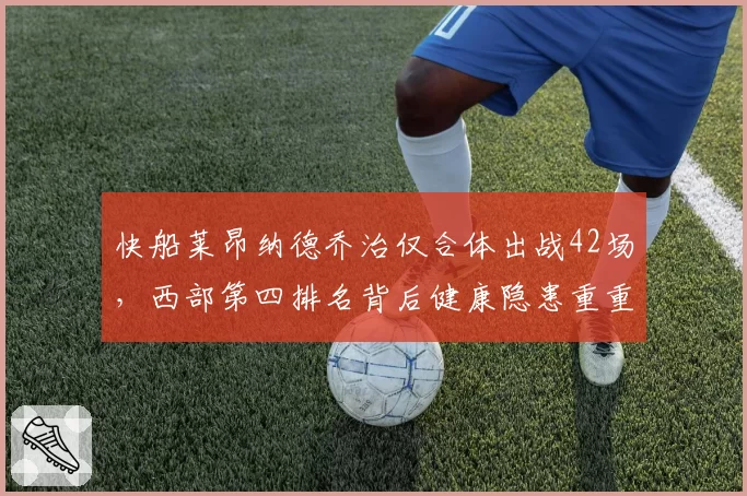 快船莱昂纳德乔治仅合体出战42场，西部第四排名背后健康隐患重重