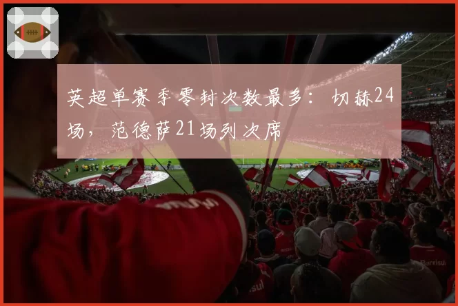 英超单赛季零封次数最多：切赫24场，范德萨21场列次席